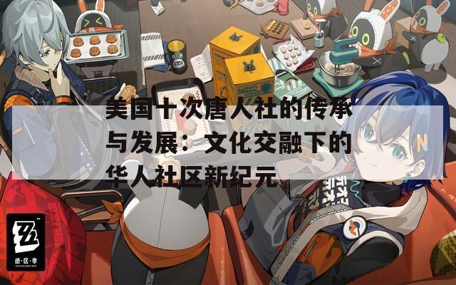 美国十次唐人社的传承与发展：文化交融下的华人社区新纪元