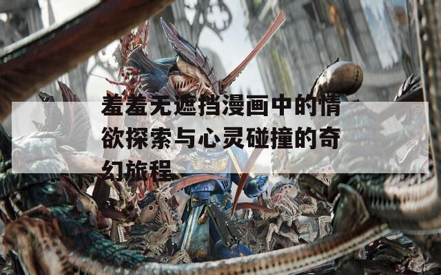 羞羞无遮挡漫画中的情欲探索与心灵碰撞的奇幻旅程
