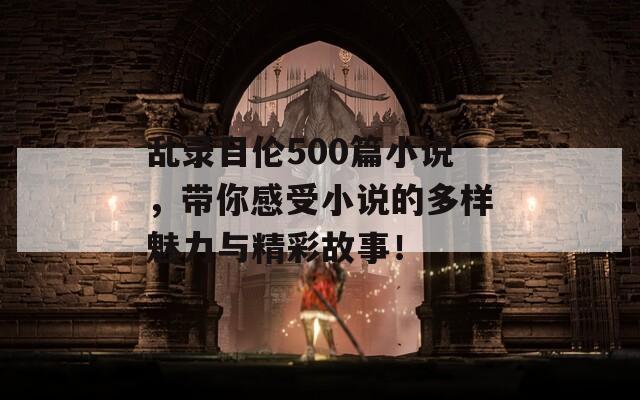 乱录目伦500篇小说，带你感受小说的多样魅力与精彩故事！  第1张