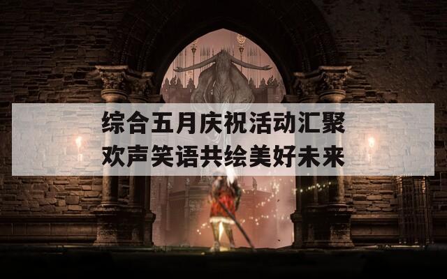 综合五月庆祝活动汇聚欢声笑语共绘美好未来
