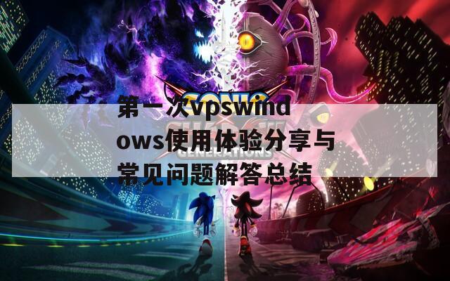 第一次vpswindows使用体验分享与常见问题解答总结