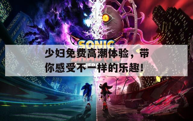 少妇免费高潮体验，带你感受不一样的乐趣！