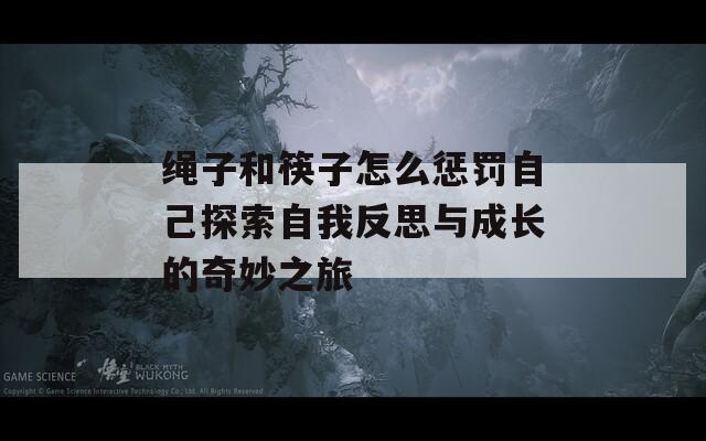 绳子和筷子怎么惩罚自己探索自我反思与成长的奇妙之旅