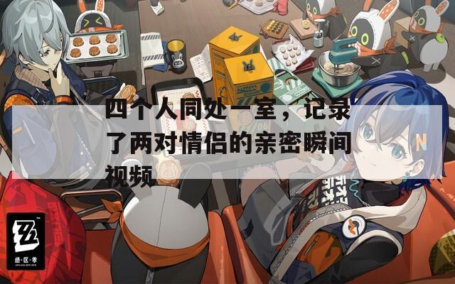四个人同处一室，记录了两对情侣的亲密瞬间视频