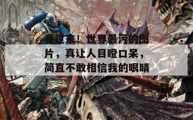 看过来！世界最污的图片，真让人目瞪口呆，简直不敢相信我的眼睛！