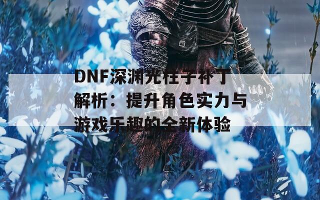 DNF深渊光柱子补丁解析：提升角色实力与游戏乐趣的全新体验