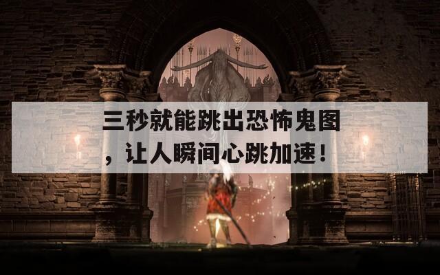 三秒就能跳出恐怖鬼图，让人瞬间心跳加速！