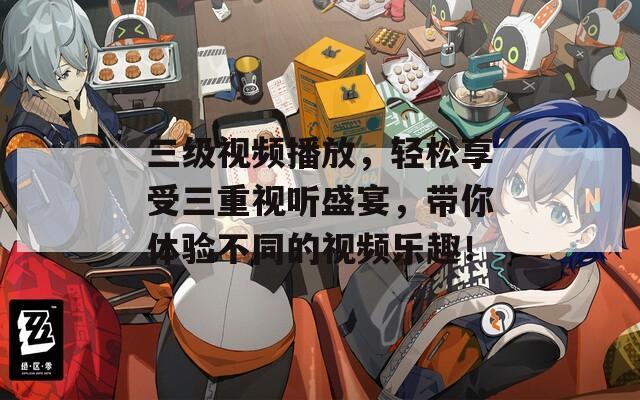 三级视频播放，轻松享受三重视听盛宴，带你体验不同的视频乐趣！