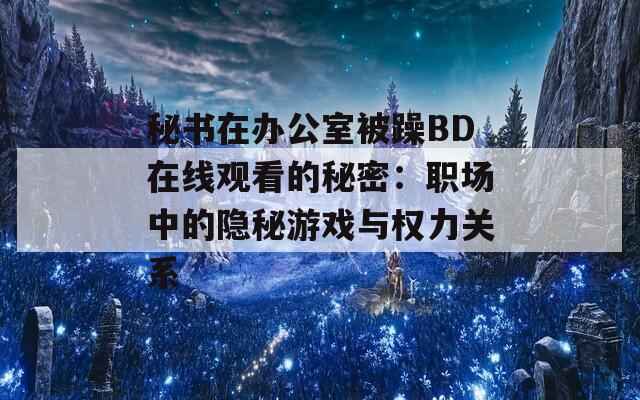 秘书在办公室被躁BD在线观看的秘密：职场中的隐秘游戏与权力关系