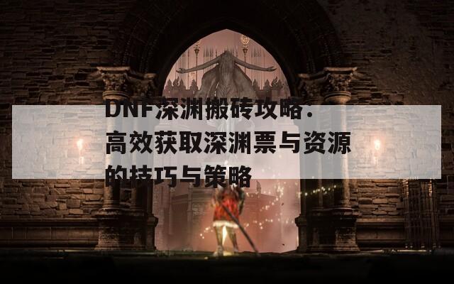 DNF深渊搬砖攻略：高效获取深渊票与资源的技巧与策略
