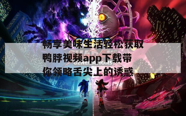 畅享美味生活轻松获取鸭脖视频app下载带你领略舌尖上的诱惑