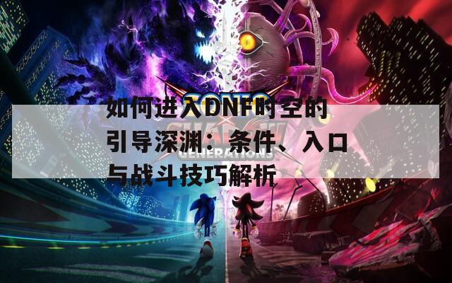 如何进入DNF时空的引导深渊：条件、入口与战斗技巧解析