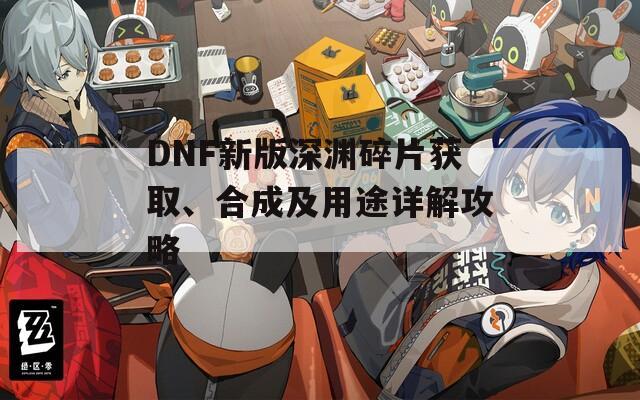 DNF新版深渊碎片获取、合成及用途详解攻略