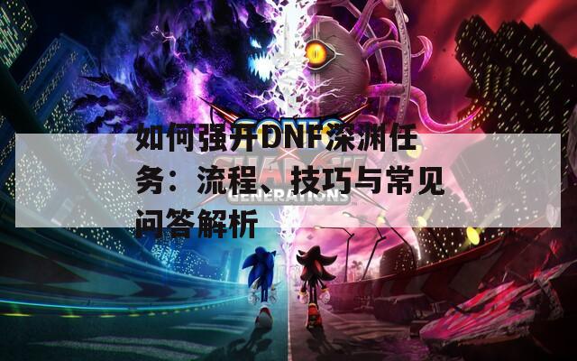 如何强开DNF深渊任务：流程、技巧与常见问答解析
