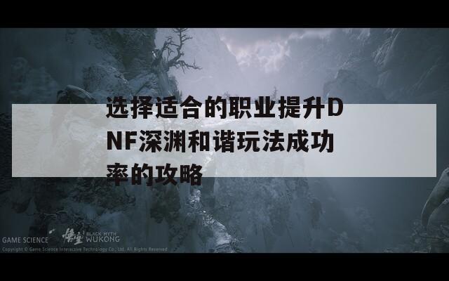 选择适合的职业提升DNF深渊和谐玩法成功率的攻略