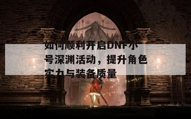 如何顺利开启DNF小号深渊活动，提升角色实力与装备质量