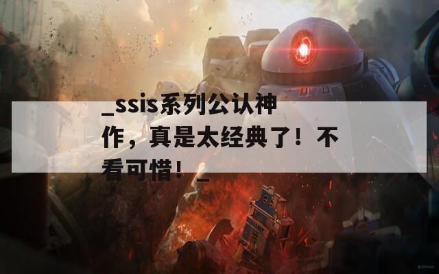 _ssis系列公认神作，真是太经典了！不看可惜！_