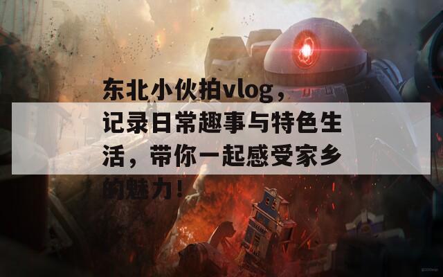 东北小伙拍vlog，记录日常趣事与特色生活，带你一起感受家乡的魅力！