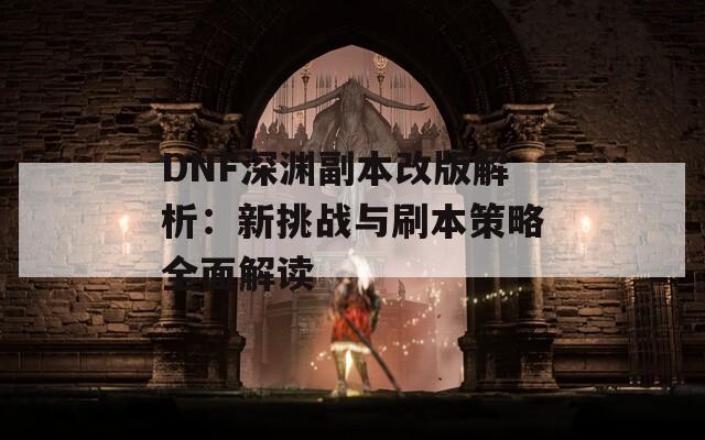 DNF深渊副本改版解析：新挑战与刷本策略全面解读