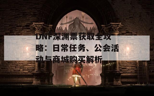 DNF深渊票获取全攻略：日常任务、公会活动与商城购买解析
