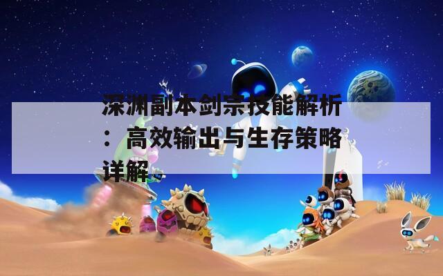 深渊副本剑宗技能解析：高效输出与生存策略详解