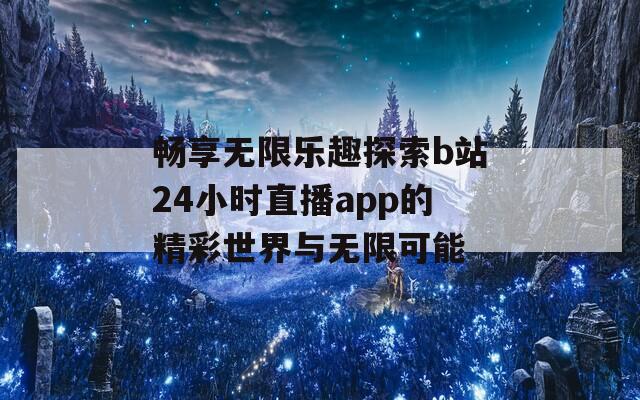 畅享无限乐趣探索b站24小时直播app的精彩世界与无限可能