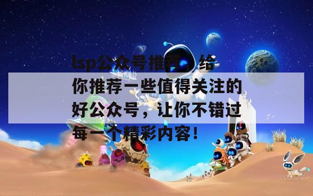 lsp公众号推荐，给你推荐一些值得关注的好公众号，让你不错过每一个精彩内容！