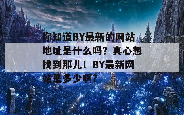 你知道BY最新的网站地址是什么吗？真心想找到那儿！BY最新网站是多少啊？