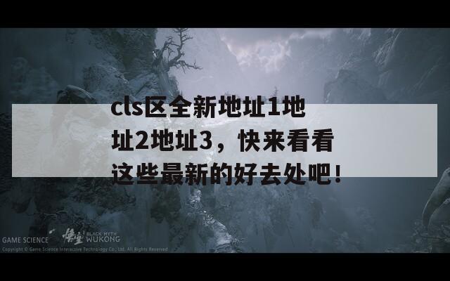 cls区全新地址1地址2地址3，快来看看这些最新的好去处吧！