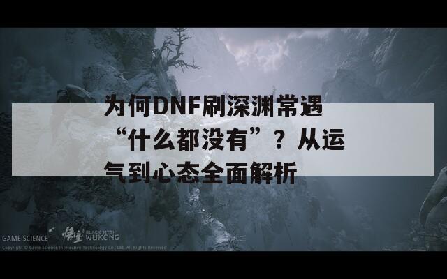 为何DNF刷深渊常遇“什么都没有”？从运气到心态全面解析