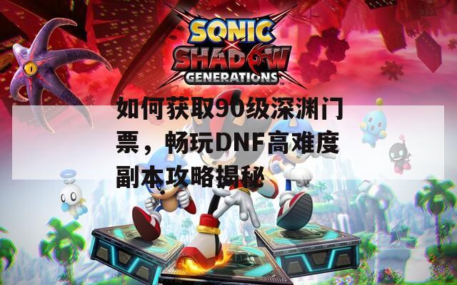 如何获取90级深渊门票，畅玩DNF高难度副本攻略揭秘