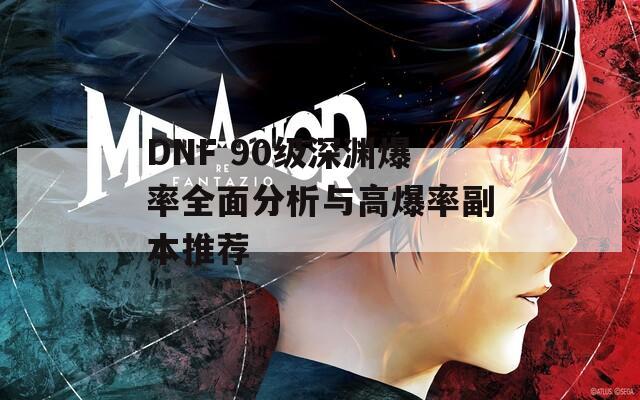 DNF 90级深渊爆率全面分析与高爆率副本推荐