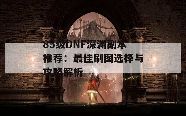 85级DNF深渊副本推荐：最佳刷图选择与攻略解析