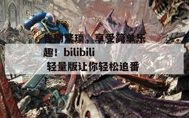 告别繁琐，享受简单乐趣！bilibili 轻量版让你轻松追番！