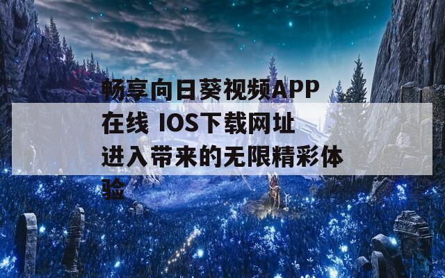 畅享向日葵视频APP在线 IOS下载网址进入带来的无限精彩体验