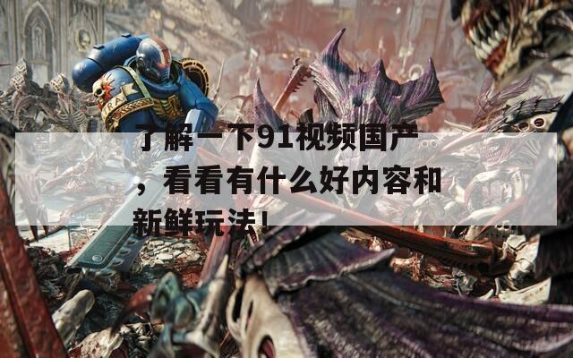 了解一下91视频国产，看看有什么好内容和新鲜玩法！