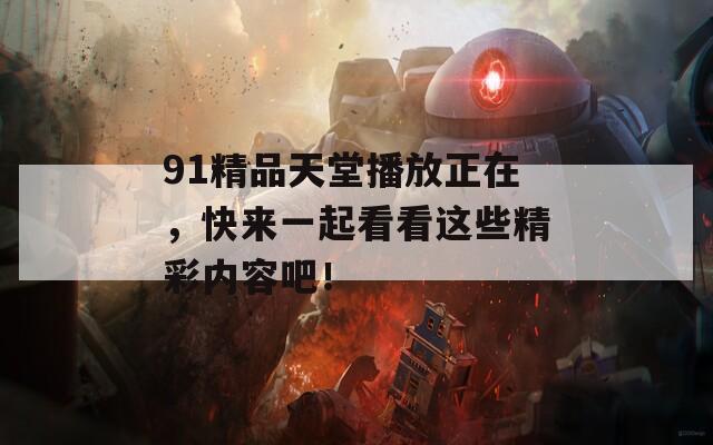 91精品天堂播放正在，快来一起看看这些精彩内容吧！
