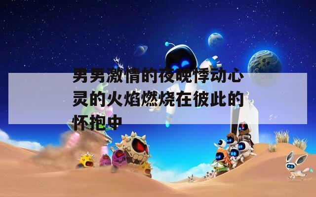 男男激情的夜晚悸动心灵的火焰燃烧在彼此的怀抱中
