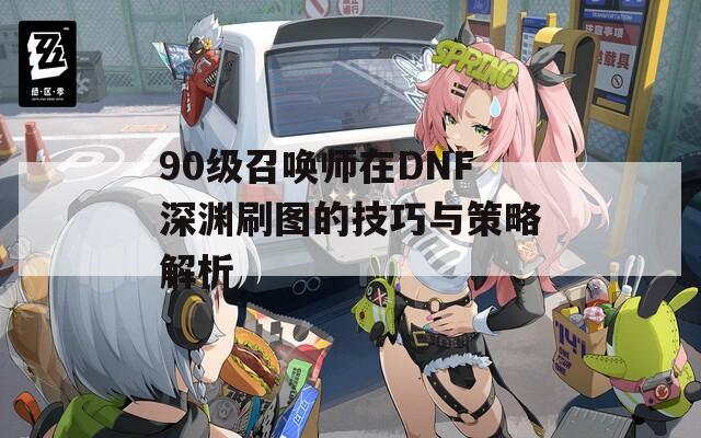 90级召唤师在DNF深渊刷图的技巧与策略解析