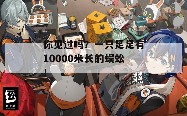你见过吗？一只足足有10000米长的蜈蚣！