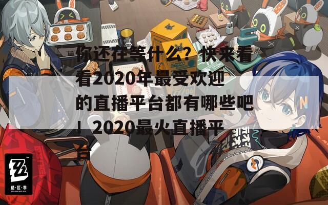 你还在等什么？快来看看2020年最受欢迎的直播平台都有哪些吧！2020最火直播平台