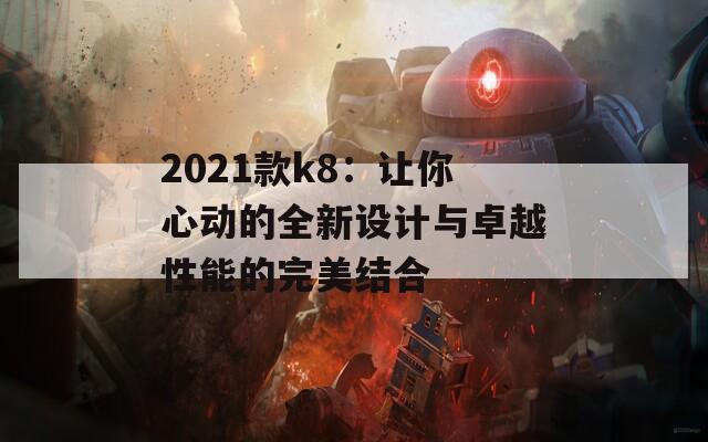 2021款k8：让你心动的全新设计与卓越性能的完美结合