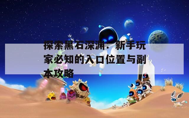 探索黑石深渊：新手玩家必知的入口位置与副本攻略