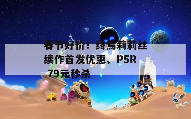 春节好价！终焉莉莉丝续作首发优惠、P5R 79元秒杀
