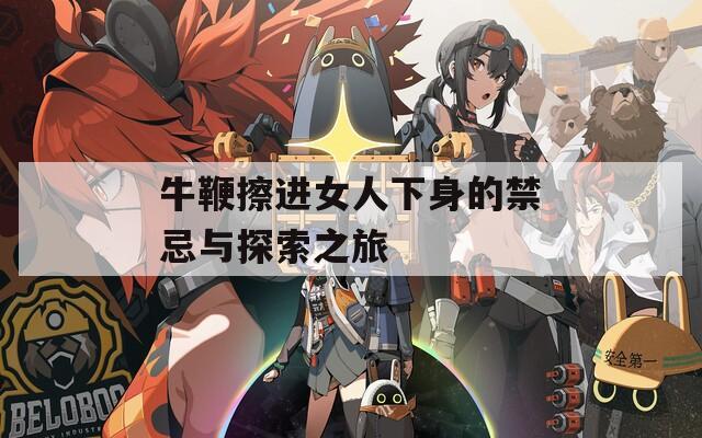 牛鞭擦进女人下身的禁忌与探索之旅