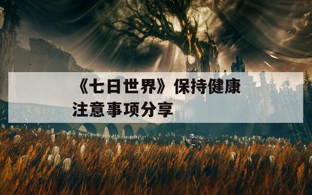《七日世界》保持健康注意事项分享