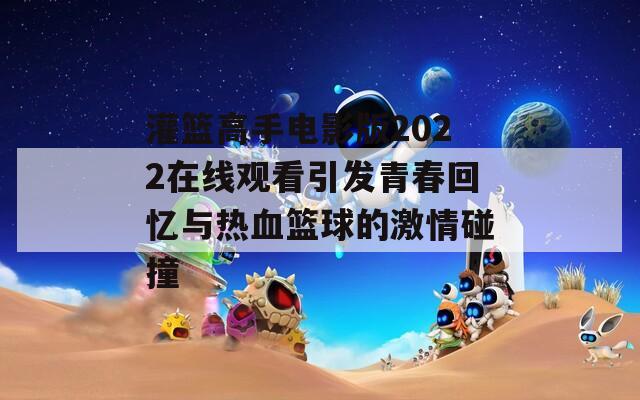 灌篮高手电影版2022在线观看引发青春回忆与热血篮球的激情碰撞