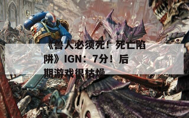 《兽人必须死！死亡陷阱》IGN：7分！后期游戏很枯燥