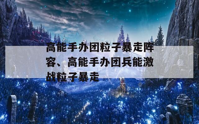 高能手办团粒子暴走阵容、高能手办团兵能激战粒子暴走  第1张