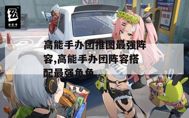 高能手办团推图最强阵容,高能手办团阵容搭配最强角色